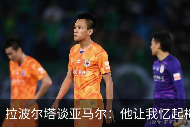 拉波尔塔谈亚马尔：他让我忆起梅西和小罗等传奇